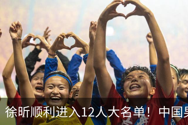 徐昕顺利进入12人大名单！中国男篮公布最新集训阵容，广东双核正式入选