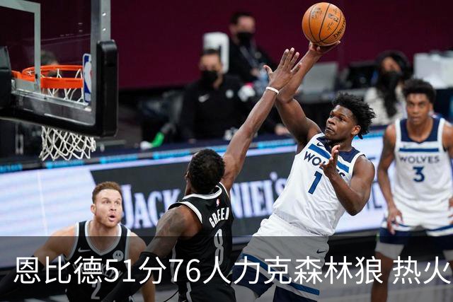 恩比德51分76人力克森林狼 热火送魔术3连败