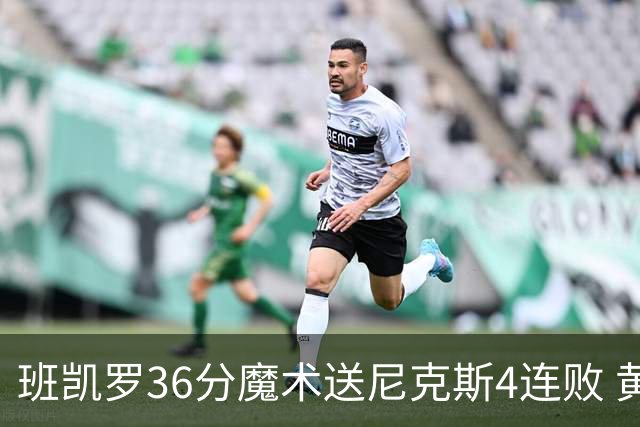 班凯罗36分魔术送尼克斯4连败 黄蜂擒鹰3连胜