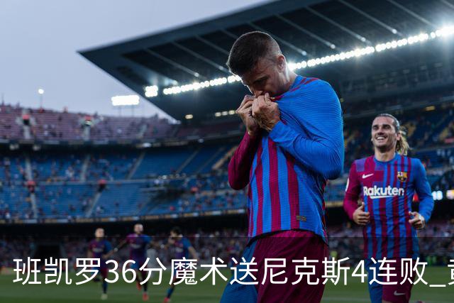 班凯罗36分魔术送尼克斯4连败 黄蜂擒鹰3连胜